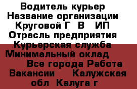 Водитель-курьер › Название организации ­ Круговой Г. В., ИП › Отрасль предприятия ­ Курьерская служба › Минимальный оклад ­ 35 000 - Все города Работа » Вакансии   . Калужская обл.,Калуга г.